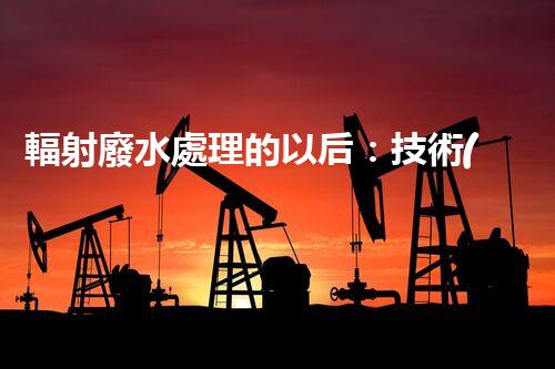 輻射廢水處理的以后：技術(shù)突破與環(huán)境保護？